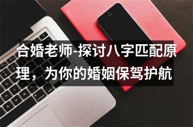<h3>合婚老师-探讨八字匹配原理，为你的婚姻保驾护航