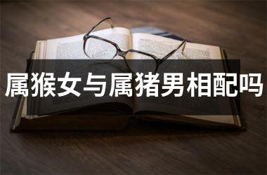 <h3>属猴女与属猪男相配吗