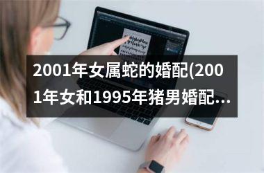 2001年女属蛇的婚配(2001年女和1995年猪男婚配)