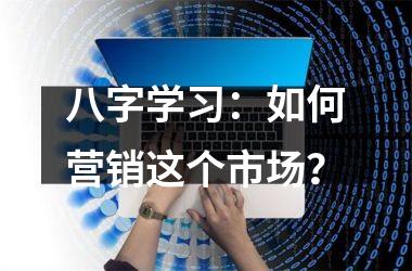 <h3>八字学习：如何营销这个市场？