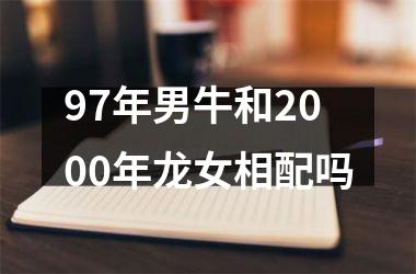 <h3>97年男牛和2000年龙女相配吗