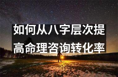 如何从八字层次提高命理咨询转化率