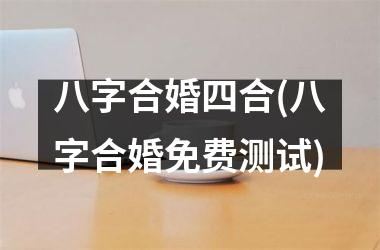 <h3>八字合婚四合(八字合婚免费测试)