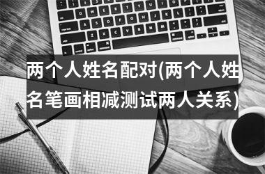<h3>两个人姓名配对(两个人姓名笔画相减测试两人关系)
