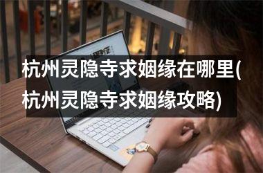 <h3>杭州灵隐寺求姻缘在哪里(杭州灵隐寺求姻缘攻略)