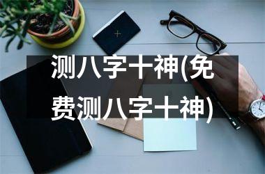 <h3>测八字十神(免费测八字十神)