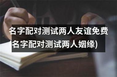 名字配对测试两人友谊免费(名字配对测试两人姻缘)