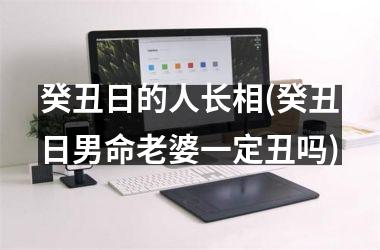 <h3>癸丑日的人长相(癸丑日男命老婆一定丑吗)