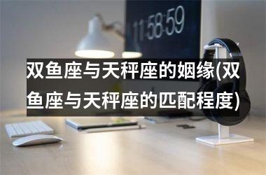 <h3>双鱼座与天秤座的姻缘(双鱼座与天秤座的匹配程度)