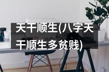 <h3>天干顺生(八字天干顺生多贫贱)