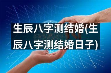 <h3>生辰八字测结婚(生辰八字测结婚日子)