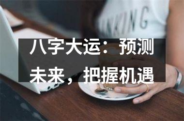 <h3>八字大运：预测未来，把握机遇