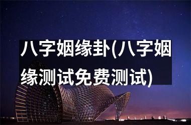 <h3>八字姻缘卦(八字姻缘测试免费测试)