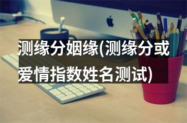 <h3>测缘分姻缘(测缘分或爱情指数姓名测试)
