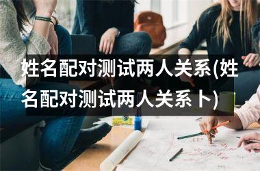 <h3>姓名配对测试两人关系(姓名配对测试两人关系卜)