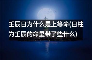 <h3>壬辰日为什么是上等命(日柱为壬辰的命里带了些什么)