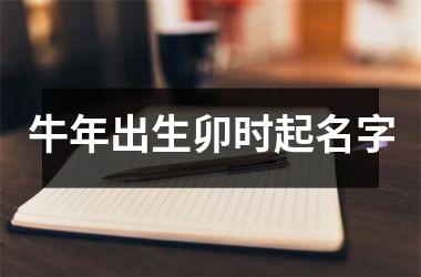 <h3>牛年出生卯时起名字