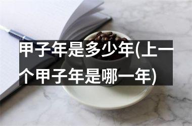 <h3>甲子年是多少年(上一个甲子年是哪一年)