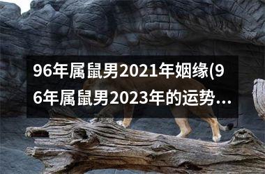 96年属鼠男2021年姻缘(96年属鼠男2023年的运势和婚姻)