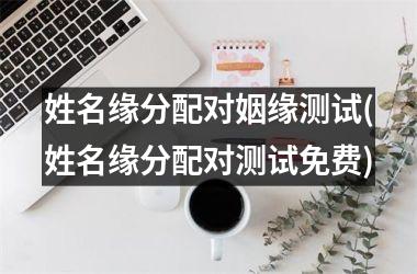 <h3>姓名缘分配对姻缘测试(姓名缘分配对测试免费)
