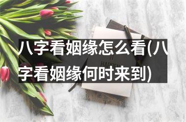 <h3>八字看姻缘怎么看(八字看姻缘何时来到)