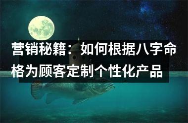 营销秘籍：如何根据八字命格为顾客定制个性化产品