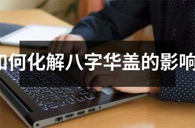 <h3>如何化解八字华盖的影响？