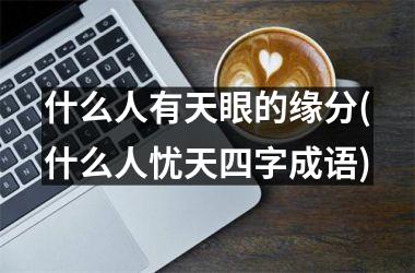 <h3>什么人有天眼的缘分(什么人忧天四字成语)