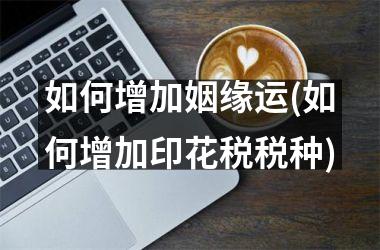 <h3>如何增加姻缘运(如何增加印花税税种)