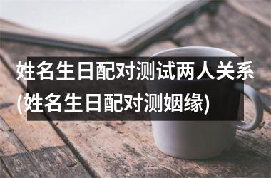 <h3>姓名生日配对测试两人关系(姓名生日配对测姻缘)