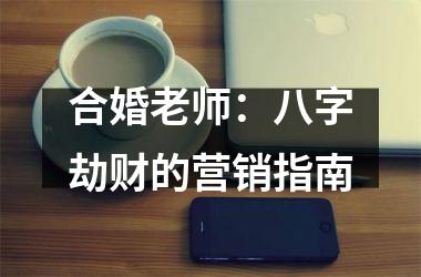 <h3>合婚老师：八字劫财的营销指南