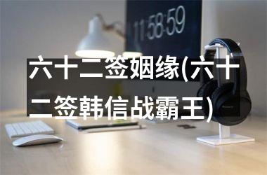 <h3>六十二签姻缘(六十二签韩信战霸王)
