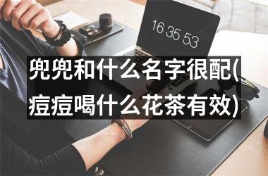 <h3>兜兜和什么名字很配(痘痘喝什么花茶有效)