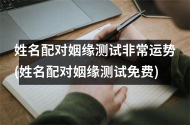 <h3>姓名配对姻缘测试非常运势(姓名配对姻缘测试免费)
