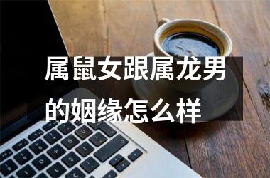<h3>属鼠女跟属龙男的姻缘怎么样