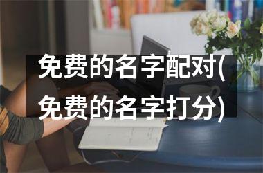 <h3>免费的名字配对(免费的名字打分)