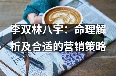 <h3>李双林八字：命理解析及合适的营销策略