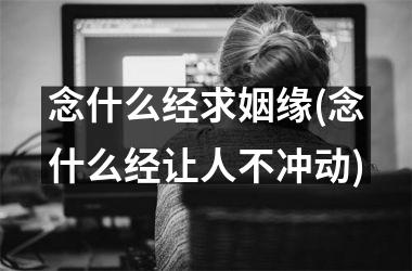 <h3>念什么经求姻缘(念什么经让人不冲动)