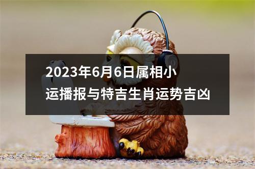 2025年6月6日属相小运播报与特吉生肖运势吉凶
