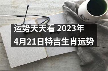 运势天天看 2025年4月21日特吉生肖运势