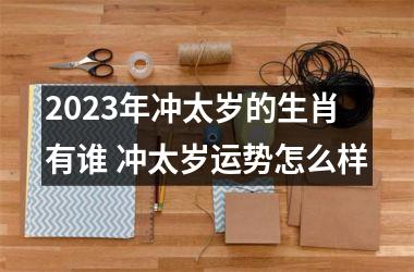 2025年冲太岁的生肖有谁 冲太岁运势怎么样