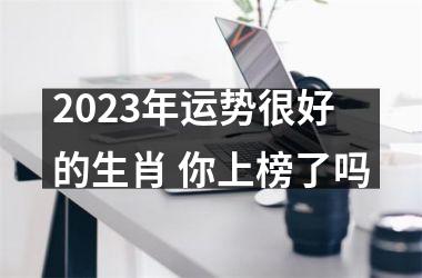 2023年运势很好的生肖 你上榜了吗