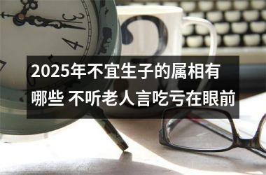 2025年不宜生子的属相有哪些 不听老人言吃亏在眼前