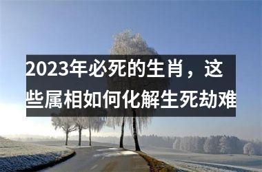 2025年必死的生肖，这些属相如何化解生死劫难