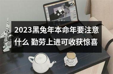 2023黑兔年本命年要注意什么 勤劳上进可收获惊喜