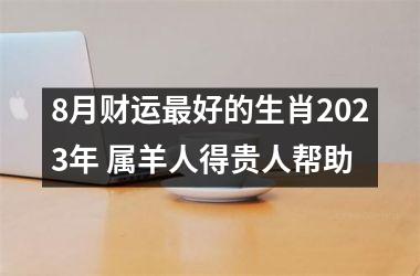 8月财运好的生肖2023年 属羊人得贵人帮助