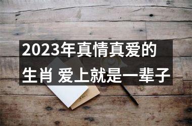 2023年真情真爱的生肖 爱上就是一辈子