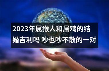 2023年属猴人和属鸡的结婚吉利吗 吵也吵不散的一对