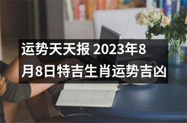 运势天天报 2023年8月8日特吉生肖运势吉凶