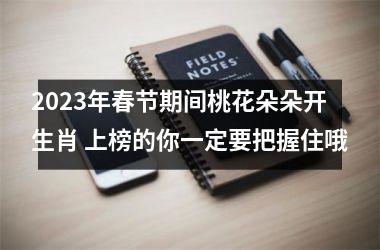 2025年春节期间桃花朵朵开生肖 上榜的你一定要把握住哦